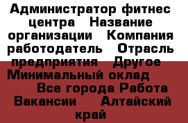 Администратор фитнес центра › Название организации ­ Компания-работодатель › Отрасль предприятия ­ Другое › Минимальный оклад ­ 28 000 - Все города Работа » Вакансии   . Алтайский край